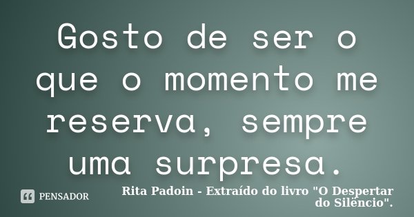 Gosto de ser o que o momento me reserva, sempre uma surpresa.... Frase de Rita Padoin - Extraído do livro 