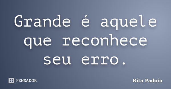 Grande é aquele que reconhece seu erro.... Frase de Rita Padoin.