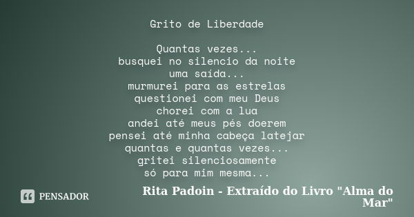 Grito de Liberdade Quantas vezes... busquei no silencio da noite uma saída... murmurei para as estrelas questionei com meu Deus chorei com a lua andei até meus ... Frase de Rita Padoin - Extraído do Livro 