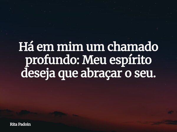 Há em mim um chamado profundo: Meu espírito deseja que abraçar o seu.... Frase de Rita Padoin.