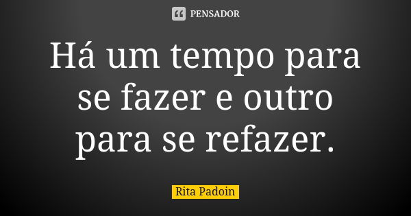 Há um tempo para se fazer e outro para se refazer.... Frase de Rita Padoin.