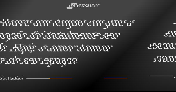Houve um tempo em que a emoção foi totalmente seu escudo. Hoje, o amor tomou conta do seu espaço.... Frase de Rita Padoin.