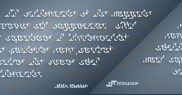 Il silenzio è la maggio prova di saggezza. Chi non capisce l'intensità della quiete non potrà mai capire la voce del silenzio.... Frase de Rita Padoin.