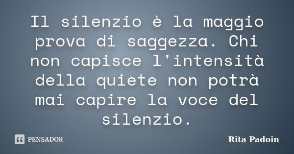 Il silenzio è la maggio prova di saggezza. Chi non capisce l'intensità della quiete non potrà mai capire la voce del silenzio.... Frase de Rita Padoin.