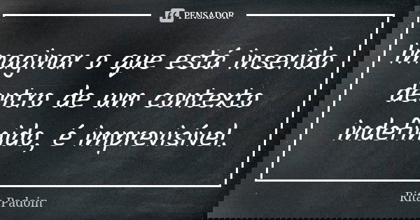 Imaginar o que está inserido dentro de um contexto indefinido, é imprevisível.... Frase de Rita Padoin.