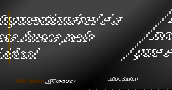 Inquestionável é a nossa busca pelo que é ideal.... Frase de Rita Padoin.