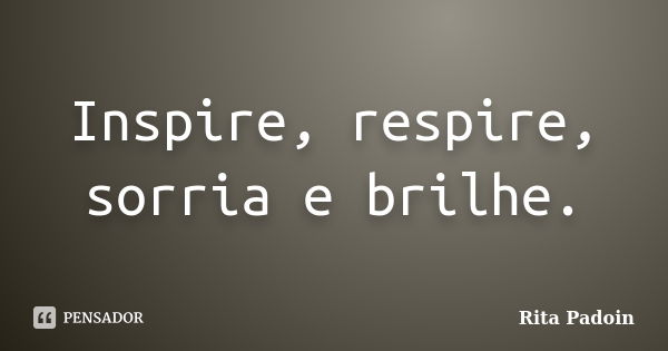 Inspire, respire, sorria e brilhe.... Frase de Rita Padoin.