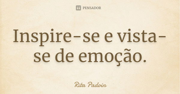 Inspire-se e vista-se de emoção.... Frase de Rita Padoin.