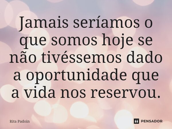 ⁠Jamais seríamos o que somos hoje se não tivéssemos dado a oportunidade que a vida nos reservou.... Frase de Rita Padoin.