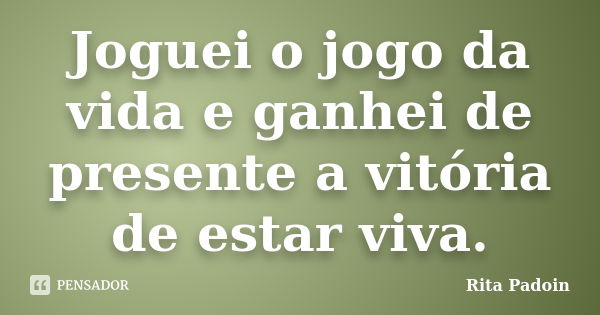 Joguei o jogo da vida e ganhei de presente a vitória de estar viva.... Frase de Rita Padoin.