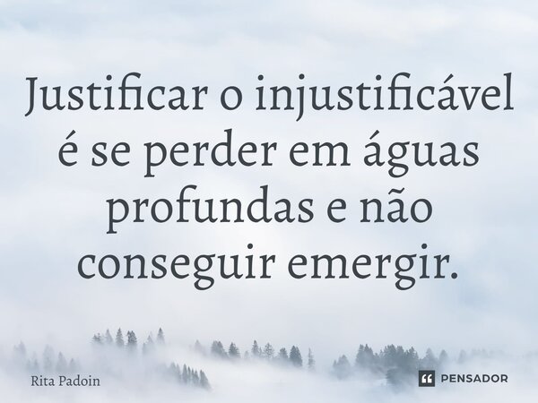 ⁠Justificar o injustificável é se perder em águas profundas e não conseguir emergir.... Frase de Rita Padoin.