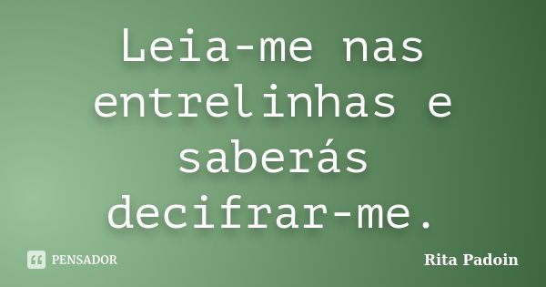 Leia-me nas entrelinhas e saberás decifrar-me.... Frase de Rita Padoin.