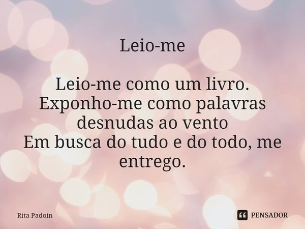 ⁠Leio-me Leio-me como um livro. Exponho-me como palavras desnudas ao vento Em busca do tudo e do todo, me entrego.... Frase de Rita Padoin.
