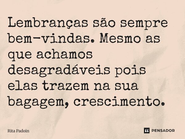 ⁠Lembranças são sempre bem-vindas. Mesmo as que achamos desagradáveis pois elas trazem na sua bagagem, crescimento.... Frase de Rita Padoin.