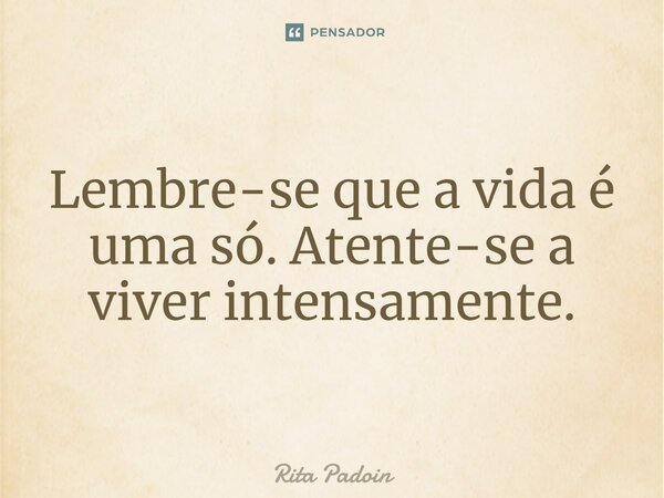 ⁠Lembre-se que a vida é uma só. Atente-se a viver intensamente.... Frase de Rita Padoin.