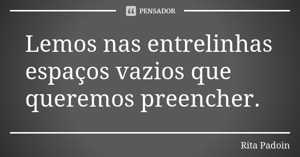 Lemos nas entrelinhas espaços vazios que queremos preencher.... Frase de Rita Padoin.