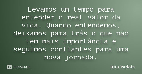 Levamos um tempo para entender o real valor da vida. Quando entendemos, deixamos para trás o que não tem mais importância e seguimos confiantes para uma nova jo... Frase de Rita Padoin.