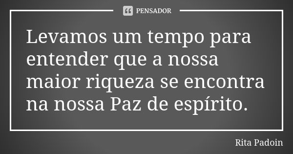 Levamos um tempo para entender que a nossa maior riqueza se encontra na nossa Paz de espírito.... Frase de Rita Padoin.