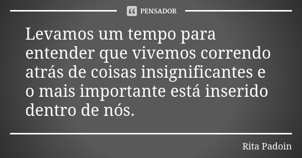 Levamos um tempo para entender que vivemos correndo atrás de coisas insignificantes e o mais importante está inserido dentro de nós.... Frase de Rita Padoin.