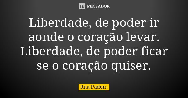 Liberdade, de poder ir aonde o coração levar. Liberdade, de poder ficar se o coração quiser.... Frase de Rita Padoin.