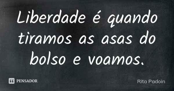 Liberdade é quando tiramos as asas do bolso e voamos.... Frase de Rita Padoin.