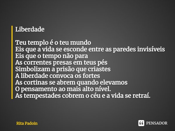 Liberdade Teu templo é o teu mundo Eis que a vida se esconde entre as paredes invisíveis Eis que o tempo não para As correntes presas em teus pés Simbolizam a ... Frase de Rita Padoin.