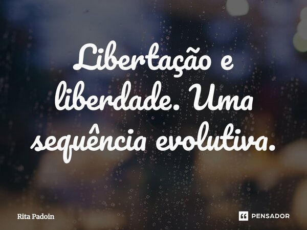 ⁠Libertação e liberdade. Uma sequência evolutiva.... Frase de Rita Padoin.