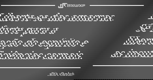 Liberte-se das amarras. Sê forte para a libertação do espírito e as insuficiências carnais.... Frase de Rita Padoin.