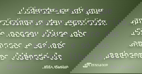 Liberte-se do que aprisiona o teu espírito. Ele nasceu livre das amarras e só nós poderemos libertá-lo.... Frase de Rita Padoin.