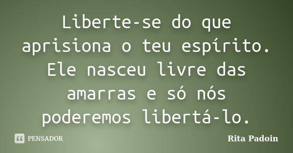 Liberte-se do que aprisiona o teu espírito. Ele nasceu livre das amarras e só nós poderemos libertá-lo.... Frase de Rita Padoin.