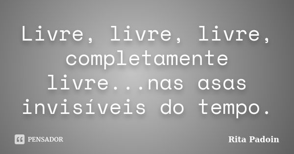 Livre, livre, livre, completamente livre...nas asas invisíveis do tempo.... Frase de Rita Padoin.