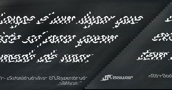 Longe é um lugar que existe só para quem tem medo de voar.... Frase de Rita Padoin - Extraído do livro 