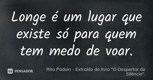 Longe é um lugar que existe só para quem tem medo de voar.... Frase de Rita Padoin - Extraído do livro 