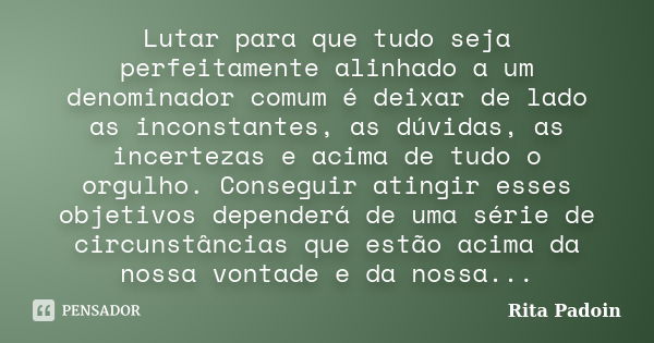 Lutar para que tudo seja perfeitamente alinhado a um denominador comum é deixar de lado as inconstantes, as dúvidas, as incertezas e acima de tudo o orgulho. Co... Frase de Rita Padoin.