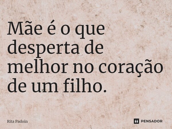 ⁠Mãe é o que desperta de melhor no coração de um filho.... Frase de Rita Padoin.
