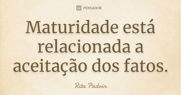 Maturidade está relacionada a aceitação dos fatos.... Frase de Rita Padoin.