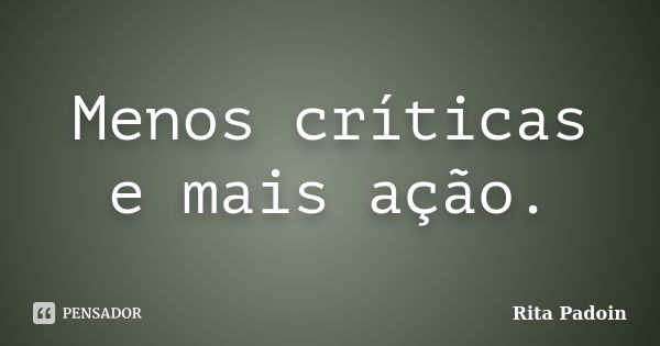 Menos críticas e mais ação.... Frase de Rita Padoin.