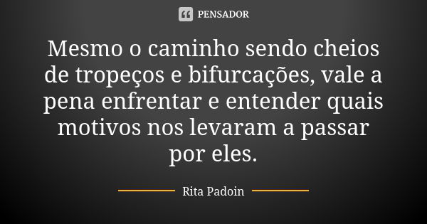 Mesmo o caminho sendo cheios de tropeços e bifurcações, vale a pena enfrentar e entender quais motivos nos levaram a passar por eles.... Frase de Rita Padoin.