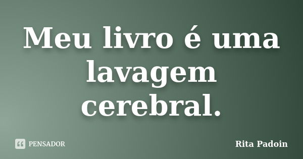 Meu livro é uma lavagem cerebral.... Frase de Rita Padoin.