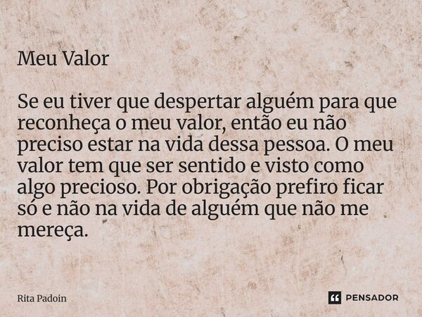 Meu Valor Se eu tiver que despertar alguém para que reconheça o meu valor, então eu não preciso estar na vida dessa pessoa. O meu valor tem que ser sentido e v... Frase de Rita Padoin.
