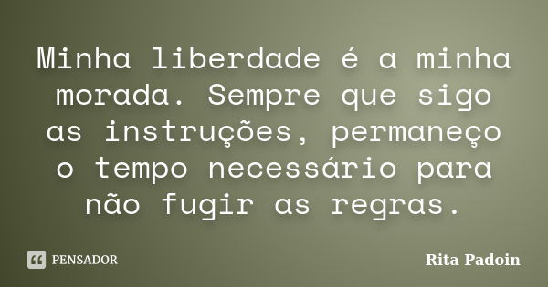 Minha liberdade é a minha morada. Sempre que sigo as instruções, permaneço o tempo necessário para não fugir as regras.... Frase de Rita Padoin.