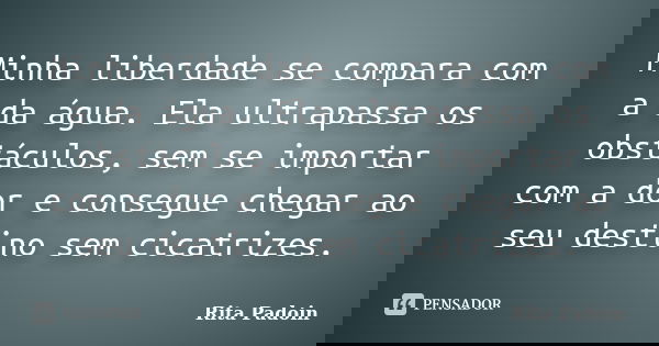 Minha liberdade se compara com a da água. Ela ultrapassa os obstáculos, sem se importar com a dor e consegue chegar ao seu destino sem cicatrizes.... Frase de Rita Padoin.