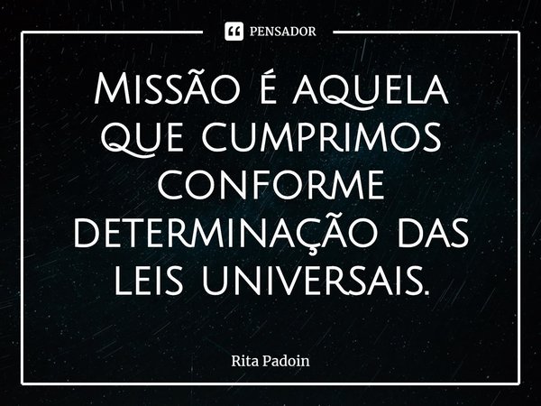 ⁠Missão é aquela que cumprimos conforme determinação das leis universais.... Frase de Rita Padoin.