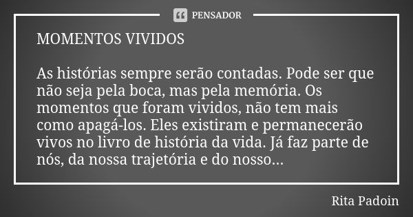 MOMENTOS VIVIDOS As histórias sempre serão contadas. Pode ser que não seja pela boca, mas pela memória. Os momentos que foram vividos, não tem mais como apagá-l... Frase de Rita Padoin.