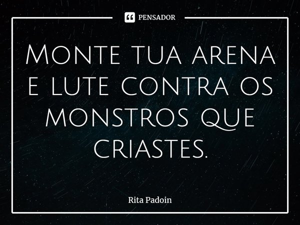 ⁠Monte tua arena e lute contra os monstros que criastes.... Frase de Rita Padoin.
