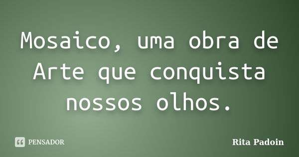 Mosaico, uma obra de Arte que conquista nossos olhos.... Frase de Rita Padoin.