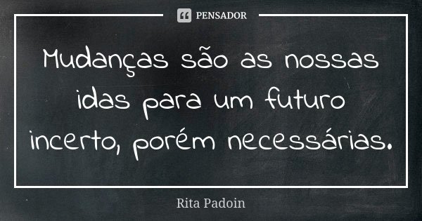 Mudanças são as nossas idas para um futuro incerto, porém necessárias.... Frase de Rita Padoin.