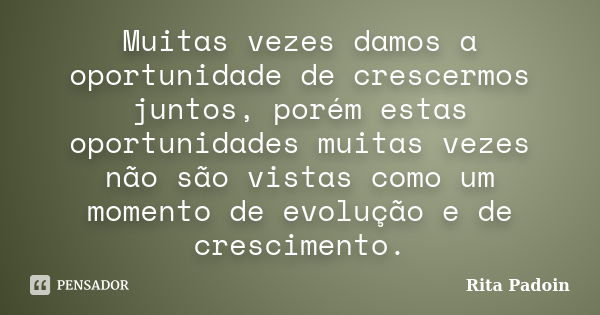 Muitas vezes damos a oportunidade de crescermos juntos, porém estas oportunidades muitas vezes não são vistas como um momento de evolução e de crescimento.... Frase de Rita Padoin.