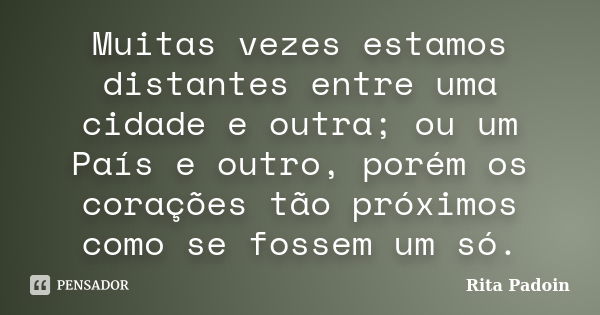 Muitas vezes estamos distantes entre uma cidade e outra; ou um País e outro, porém os corações tão próximos como se fossem um só.... Frase de Rita Padoin.