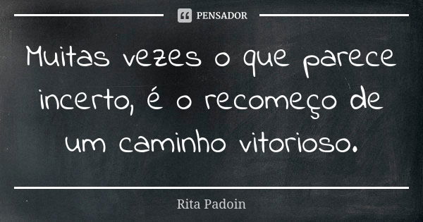 Muitas vezes o que parece incerto, é o recomeço de um caminho vitorioso.... Frase de Rita Padoin.